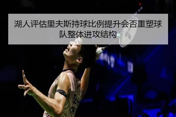湖人评估里夫斯持球比例提升会否重塑球队整体进攻结构