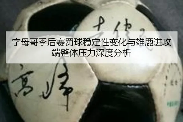 字母哥季后赛罚球稳定性变化与雄鹿进攻端整体压力深度分析