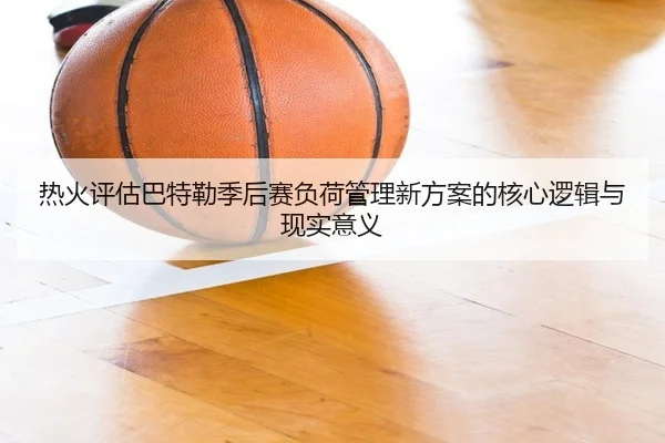 热火评估巴特勒季后赛负荷管理新方案的核心逻辑与现实意义