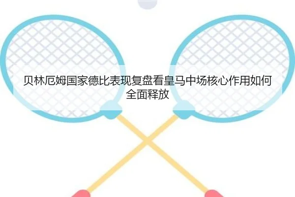 贝林厄姆国家德比表现复盘看皇马中场核心作用如何全面释放