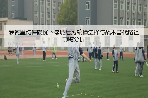 罗德里伤停隐忧下曼城后腰轮换选择与战术替代路径前瞻分析