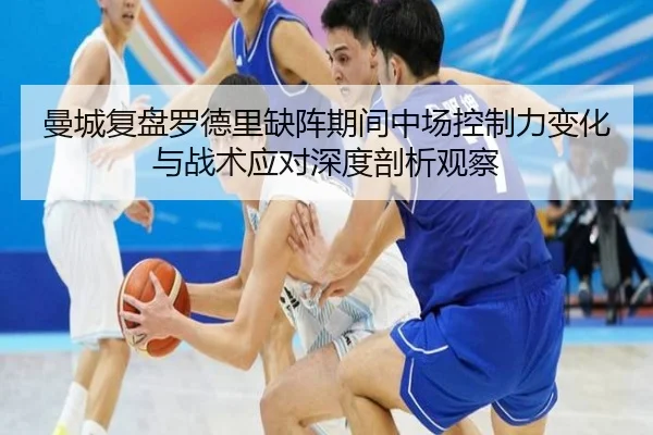 曼城复盘罗德里缺阵期间中场控制力变化与战术应对深度剖析观察