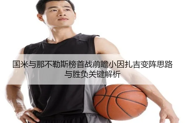 国米与那不勒斯榜首战前瞻小因扎吉变阵思路与胜负关键解析